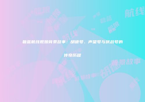 碧蓝航线舰娘背景故事：胡德号、声望号与厌战号的传奇历程