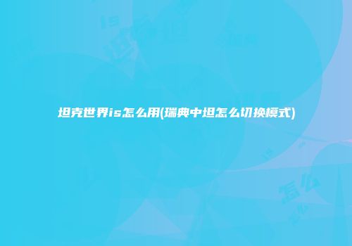 坦克世界is怎么用(瑞典中坦怎么切换模式)