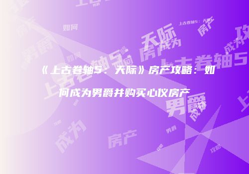 《上古卷轴5：天际》房产攻略：如何成为男爵并购买心仪房产