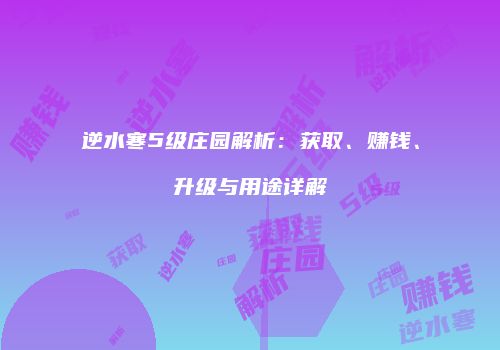 逆水寒5级庄园解析：获取、赚钱、升级与用途详解