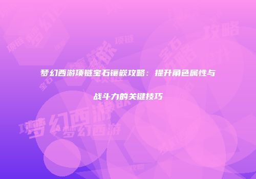梦幻西游项链宝石镶嵌攻略：提升角色属性与战斗力的关键技巧