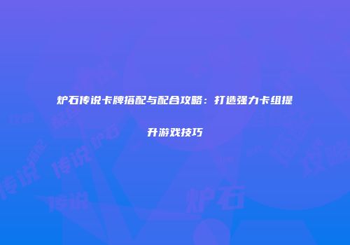 炉石传说卡牌搭配与配合攻略：打造强力卡组提升游戏技巧