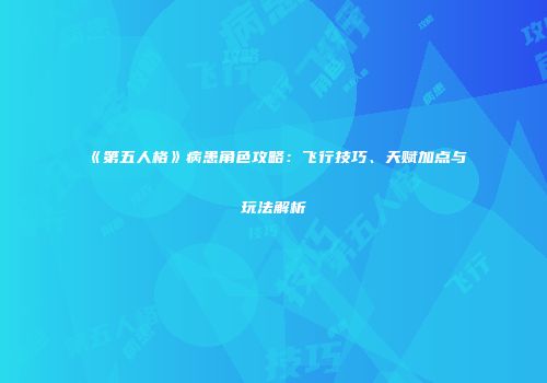 《第五人格》病患角色攻略：飞行技巧、天赋加点与玩法解析