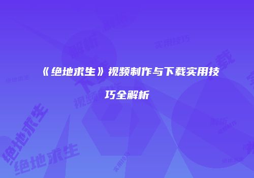 《绝地求生》视频制作与下载实用技巧全解析