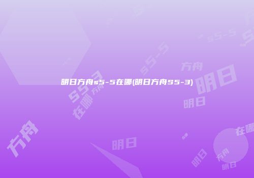 明日方舟s5-5在哪(明日方舟S5-3)