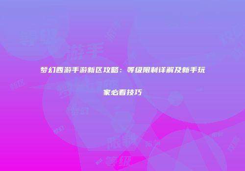 梦幻西游手游新区攻略：等级限制详解及新手玩家必看技巧