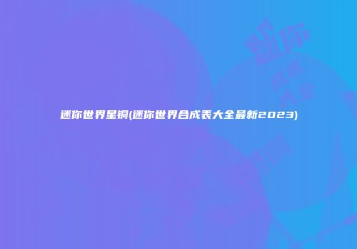 迷你世界星铜(迷你世界合成表大全最新2023)