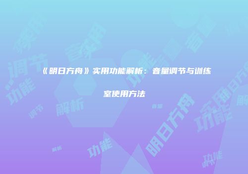 《明日方舟》实用功能解析：音量调节与训练室使用方法