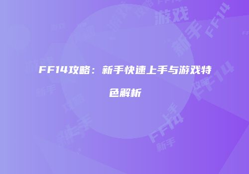 FF14攻略：新手快速上手与游戏特色解析