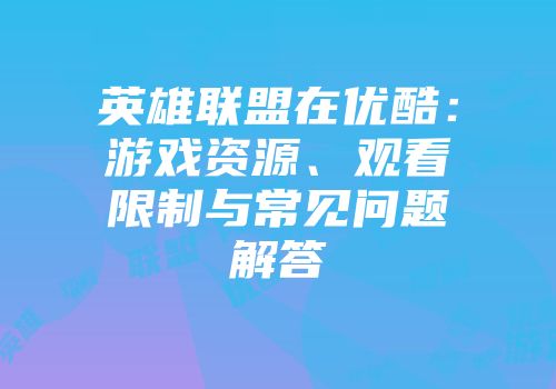 英雄联盟在优酷：游戏资源、观看限制与常见问题解答
