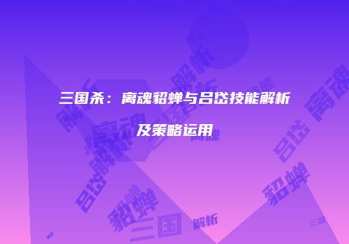 三国杀：离魂貂蝉与吕岱技能解析及策略运用