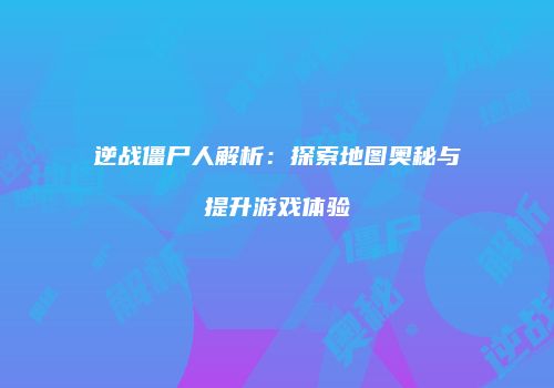 逆战僵尸人解析：探索地图奥秘与提升游戏体验