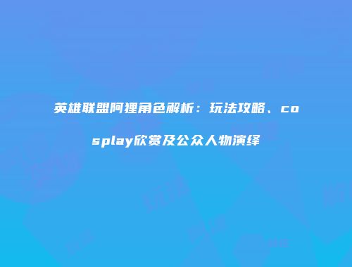 英雄联盟阿狸角色解析：玩法攻略、cosplay欣赏及公众人物演绎