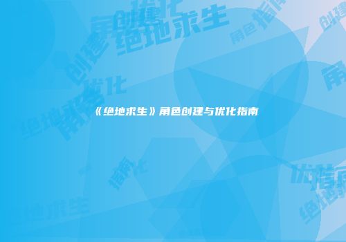 《绝地求生》角色创建与优化指南