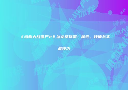 《植物大战僵尸2》冰龙草详解：属性、技能与实战技巧