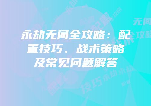 永劫无间全攻略：配置技巧、战术策略及常见问题解答
