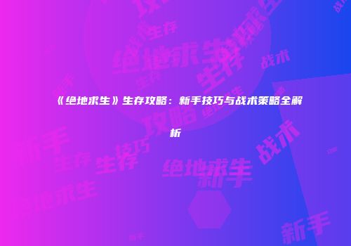《绝地求生》生存攻略：新手技巧与战术策略全解析