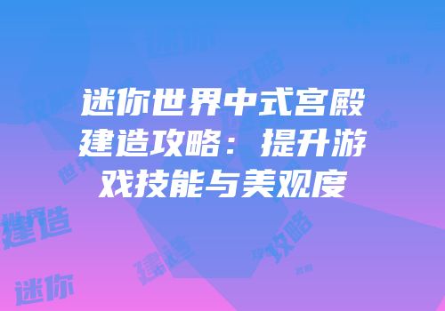 迷你世界中式宫殿建造攻略：提升游戏技能与美观度