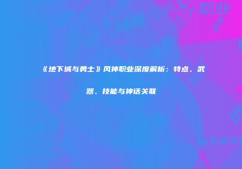 《地下城与勇士》风神职业深度解析：特点、武器、技能与神话关联