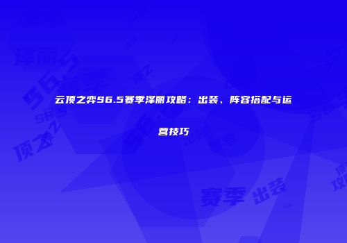 云顶之弈S6.5赛季泽丽攻略：出装、阵容搭配与运营技巧