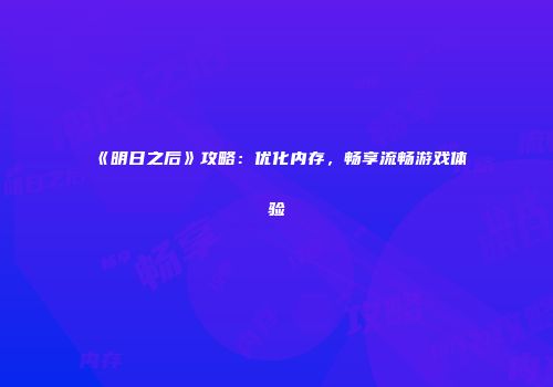 《明日之后》攻略：优化内存，畅享流畅游戏体验