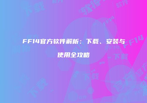 FF14官方软件解析：下载、安装与使用全攻略