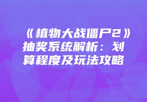 《植物大战僵尸2》抽奖系统解析：划算程度及玩法攻略