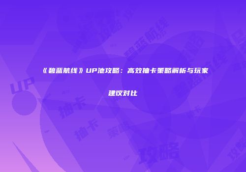 《碧蓝航线》UP池攻略：高效抽卡策略解析与玩家建议对比
