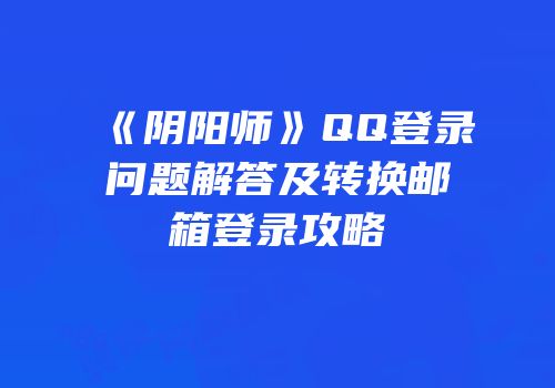 《阴阳师》QQ登录问题解答及转换邮箱登录攻略