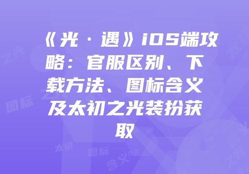 《光·遇》iOS端攻略：官服区别、下载方法、图标含义及太初之光装扮获取