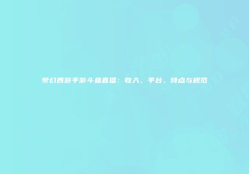 梦幻西游手游斗鱼直播：收入、平台、特点与规范