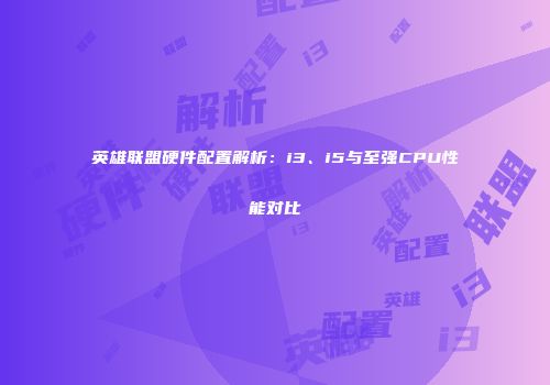 英雄联盟硬件配置解析：i3、i5与至强CPU性能对比