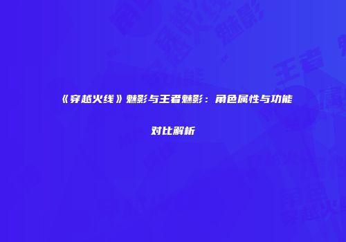 《穿越火线》魅影与王者魅影：角色属性与功能对比解析