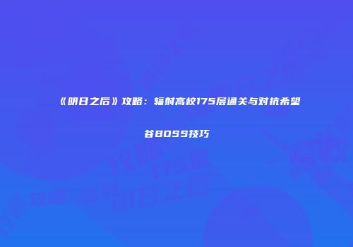 《明日之后》攻略：辐射高校175层通关与对抗希望谷BOSS技巧