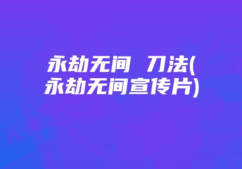 永劫无间 刀法(永劫无间宣传片)