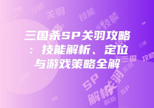 三国杀SP关羽攻略：技能解析、定位与游戏策略全解