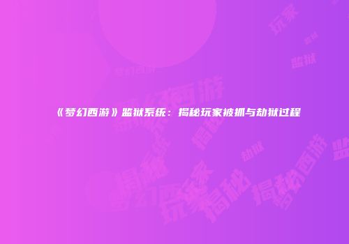 《梦幻西游》监狱系统：揭秘玩家被抓与劫狱过程