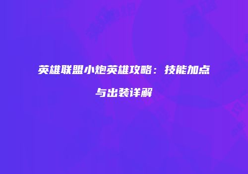 英雄联盟小炮英雄攻略：技能加点与出装详解