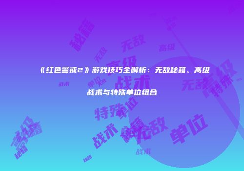 《红色警戒2》游戏技巧全解析：无敌秘籍、高级战术与特殊单位组合