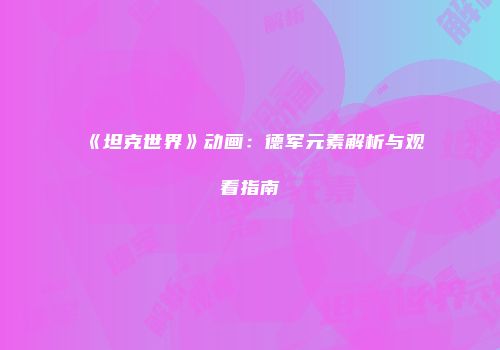 《坦克世界》动画：德军元素解析与观看指南