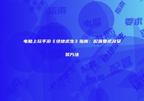 电脑上玩手游《绝地求生》指南：配置要求及安装方法