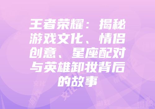 王者荣耀：揭秘游戏文化、情侣创意、星座配对与英雄卸妆背后的故事