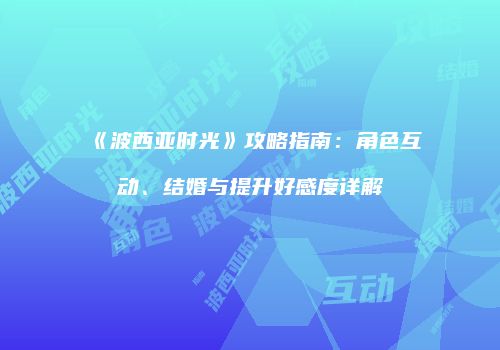 《波西亚时光》攻略指南：角色互动、结婚与提升好感度详解