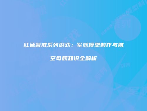 红色警戒系列游戏：军舰模型制作与航空母舰知识全解析