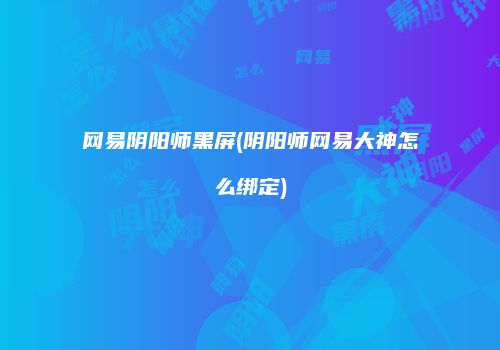 网易阴阳师黑屏(阴阳师网易大神怎么绑定)