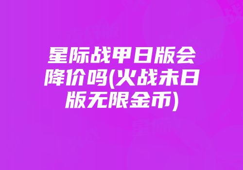 星际战甲日版会降价吗(火战未日版无限金币)