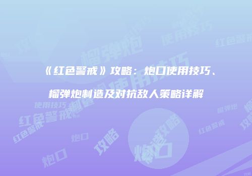 《红色警戒》攻略：炮口使用技巧、榴弹炮制造及对抗敌人策略详解