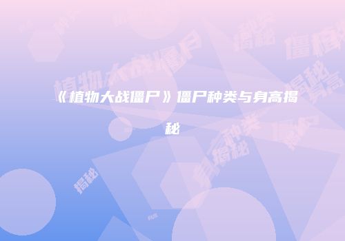 《植物大战僵尸》僵尸种类与身高揭秘