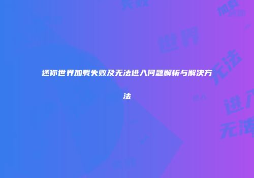 迷你世界加载失败及无法进入问题解析与解决方法