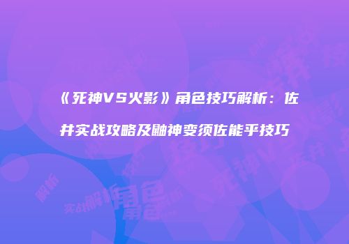 《死神VS火影》角色技巧解析：佐井实战攻略及鼬神变须佐能乎技巧